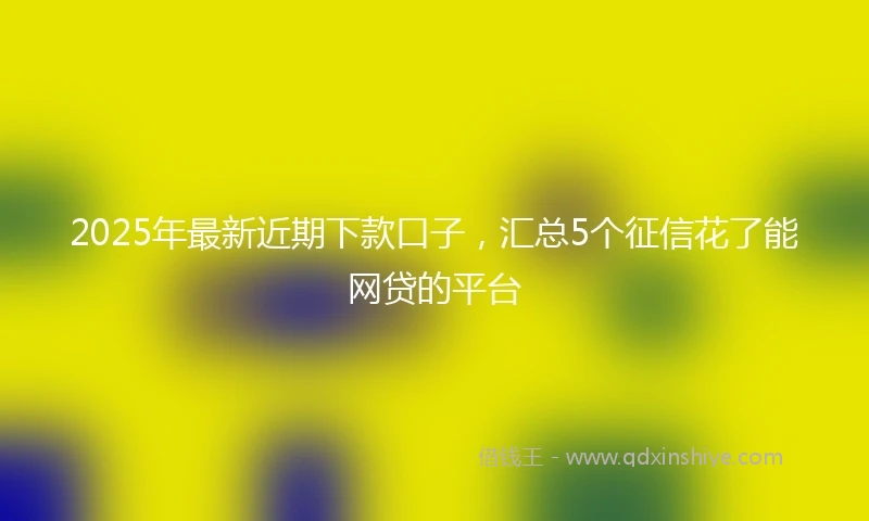 2025年最新近期下款口子，汇总5个征信花了能网贷的平台