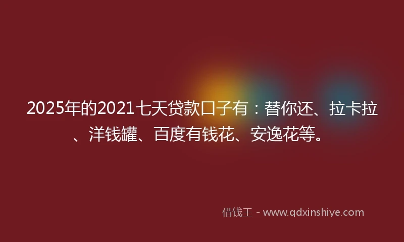 2025年的2021七天贷款口子有：替你还、拉卡拉、洋钱罐、百度有钱花、安逸花等。