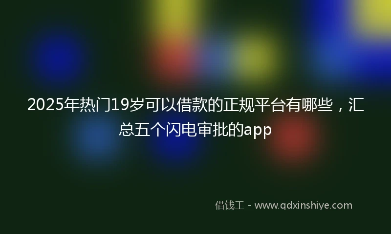 2025年热门19岁可以借款的正规平台有哪些，汇总五个闪电审批的app