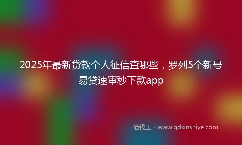 2025年最新贷款个人征信查哪些，罗列5个新号易贷速审秒下款app