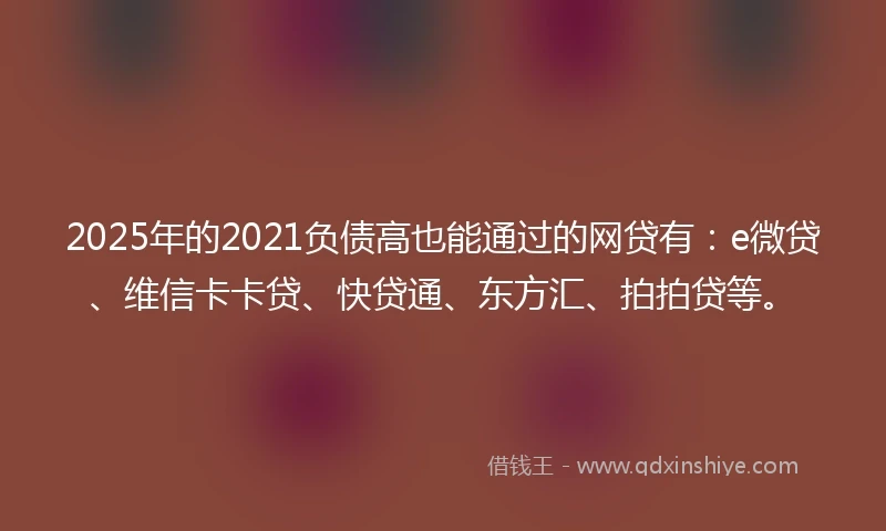 2025年的2021负债高也能通过的网贷有：e微贷、维信卡卡贷、快贷通、东方汇、拍拍贷等。