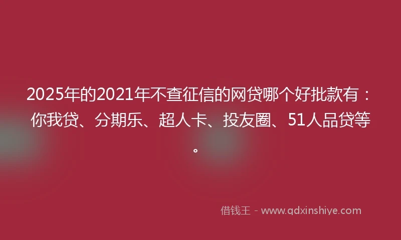2025年的2021年不查征信的网贷哪个好批款有：你我贷、分期乐、超人卡、投友圈、51人品贷等。