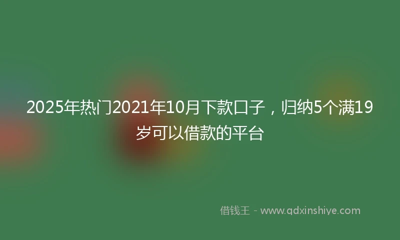2025年热门2021年10月下款口子，归纳5个满19岁可以借款的平台