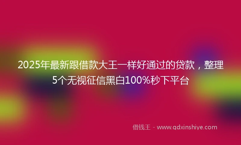 2025年最新跟借款大王一样好通过的贷款，整理5个无视征信黑白100%秒下平台