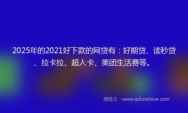 2025年的2021好下款的网贷有：好期贷、读秒贷、拉卡拉、超人卡、美团生活费等。
