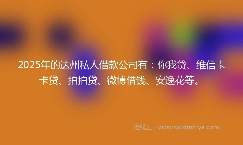 2025年的达州私人借款公司有：你我贷、维信卡卡贷、拍拍贷、微博借钱、安逸花等。