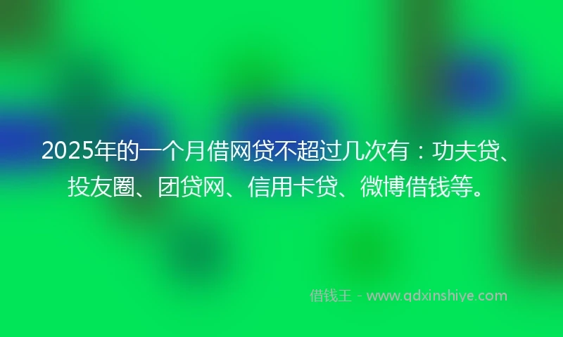 2025年的一个月借网贷不超过几次有：功夫贷、投友圈、团贷网、信用卡贷、微博借钱等。