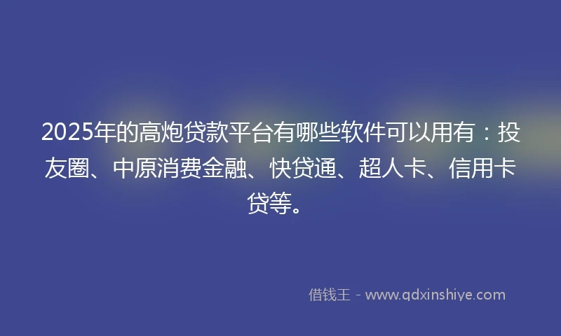 2025年的高炮贷款平台有哪些软件可以用有：投友圈、中原消费金融、快贷通、超人卡、信用卡贷等。