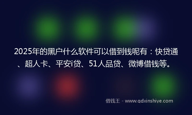 2025年的黑户什么软件可以借到钱呢有：快贷通、超人卡、平安i贷、51人品贷、微博借钱等。