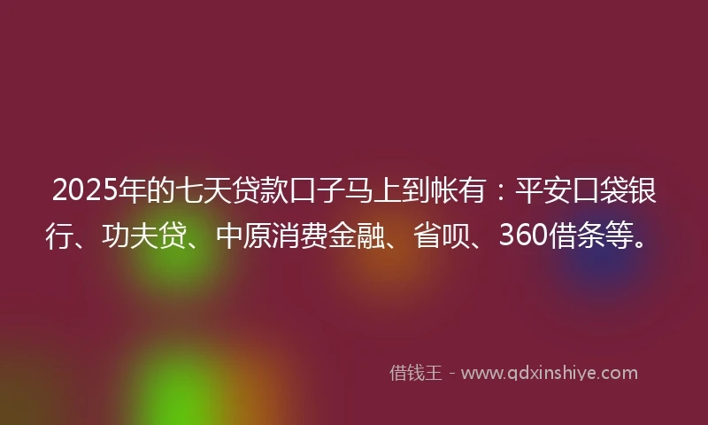 2025年的七天贷款口子马上到帐有：平安口袋银行、功夫贷、中原消费金融、省呗、360借条等。