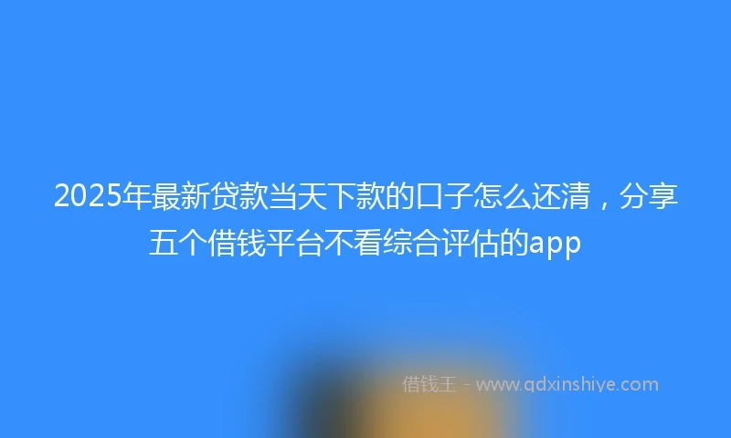 2025年最新贷款当天下款的口子怎么还清，分享五个借钱平台不看综合评估的app