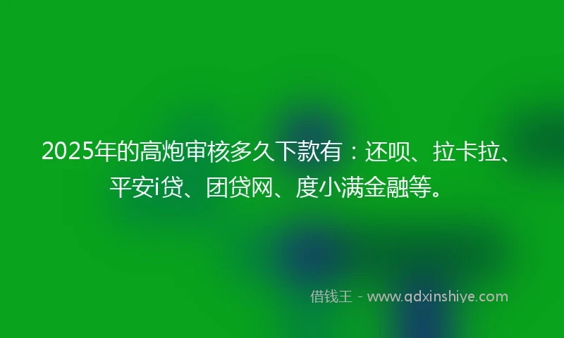 2025年的高炮审核多久下款有：还呗、拉卡拉、平安i贷、团贷网、度小满金融等。