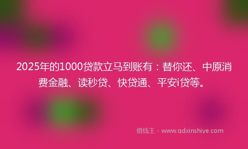 2025年的1000贷款立马到账有：替你还、中原消费金融、读秒贷、快贷通、平安i贷等。