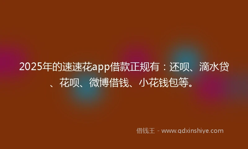 2025年的速速花app借款正规有：还呗、滴水贷、花呗、微博借钱、小花钱包等。
