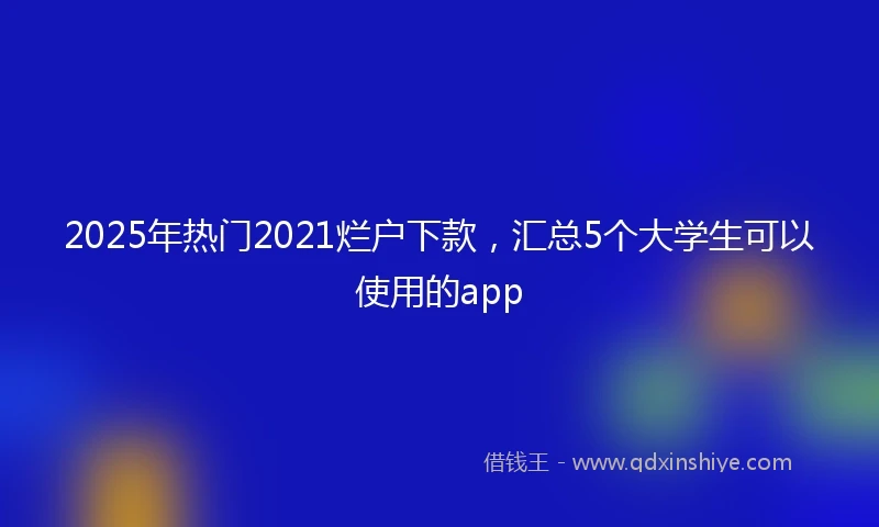 2025年热门2021烂户下款，汇总5个大学生可以使用的app