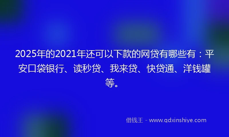 2025年的2021年还可以下款的网贷有哪些有：平安口袋银行、读秒贷、我来贷、快贷通、洋钱罐等。