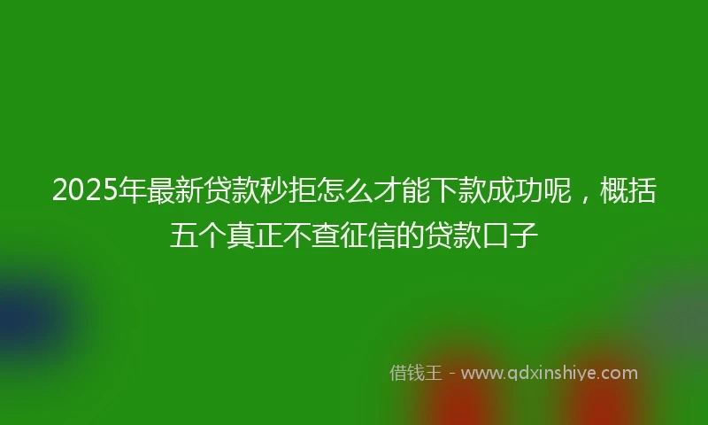 2025年最新贷款秒拒怎么才能下款成功呢，概括五个真正不查征信的贷款口子