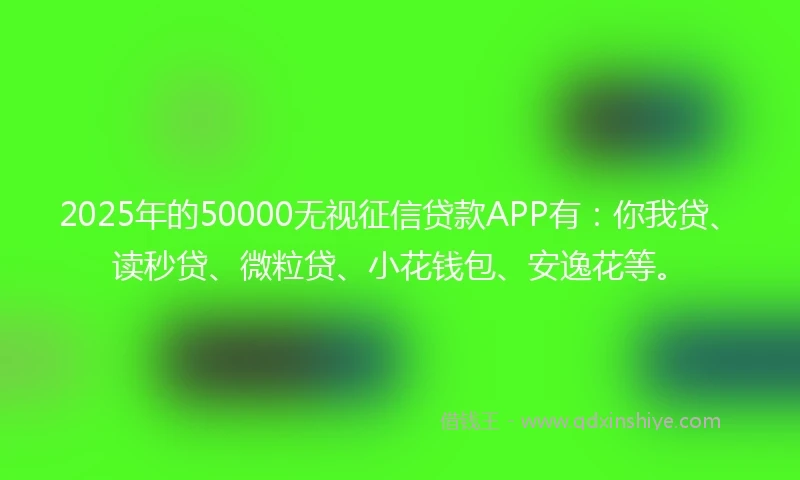2025年的50000无视征信贷款APP有：你我贷、读秒贷、微粒贷、小花钱包、安逸花等。