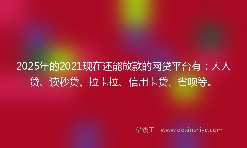 2025年的2021现在还能放款的网贷平台有：人人贷、读秒贷、拉卡拉、信用卡贷、省呗等。