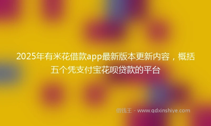 2025年有米花借款app最新版本更新内容，概括五个凭支付宝花呗贷款的平台