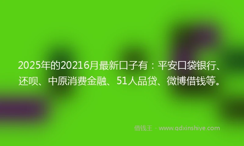 2025年的20216月最新口子有：平安口袋银行、还呗、中原消费金融、51人品贷、微博借钱等。