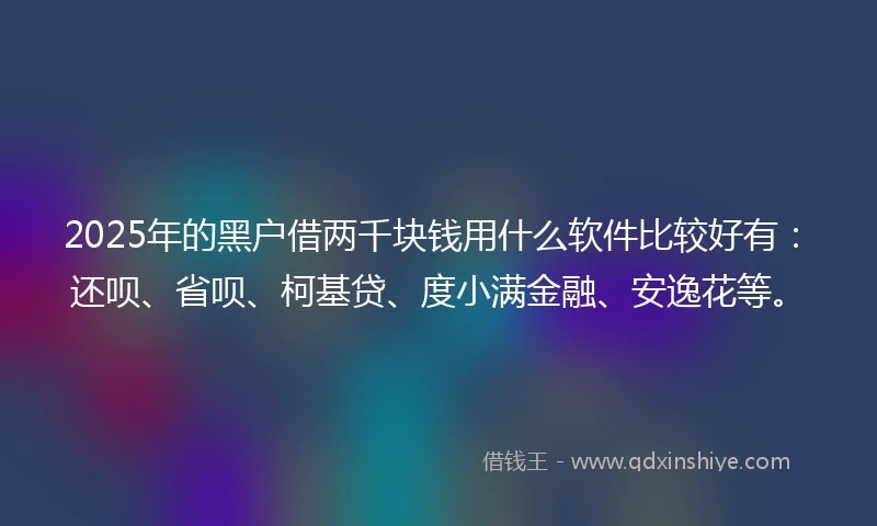 2025年的黑户借两千块钱用什么软件比较好有：还呗、省呗、柯基贷、度小满金融、安逸花等。