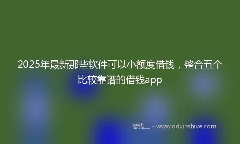 2025年最新那些软件可以小额度借钱，整合五个比较靠谱的借钱app