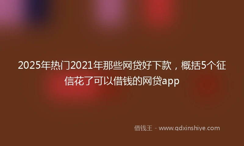 2025年热门2021年那些网贷好下款，概括5个征信花了可以借钱的网贷app