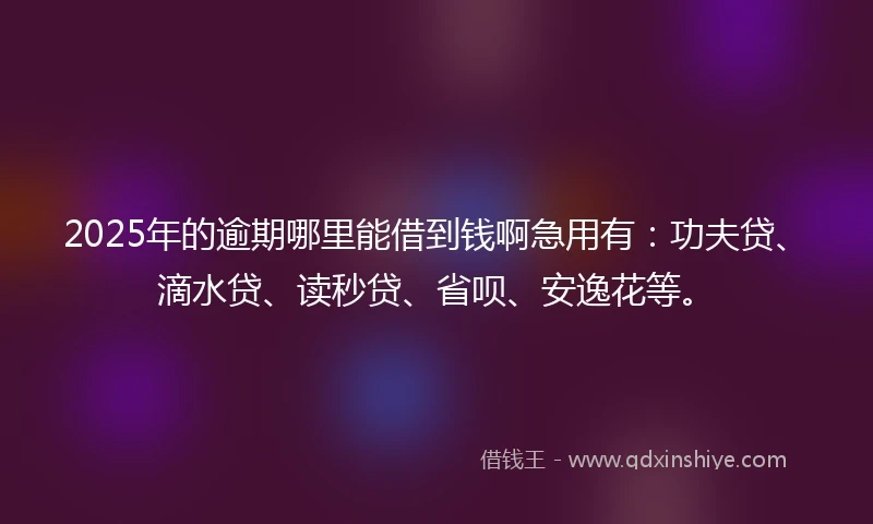 2025年的逾期哪里能借到钱啊急用有：功夫贷、滴水贷、读秒贷、省呗、安逸花等。