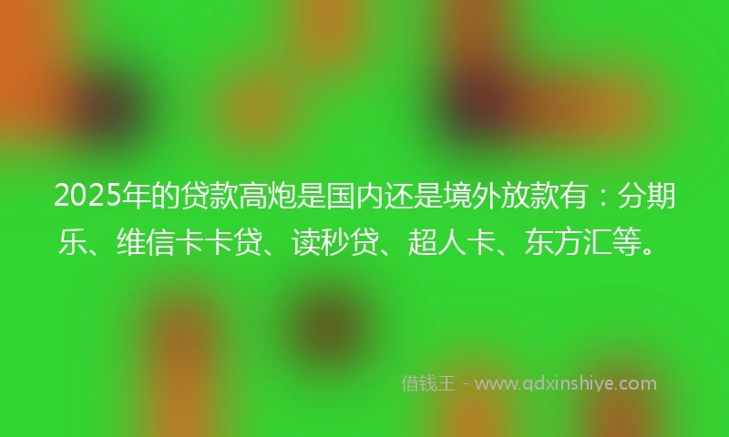 2025年的贷款高炮是国内还是境外放款有：分期乐、维信卡卡贷、读秒贷、超人卡、东方汇等。