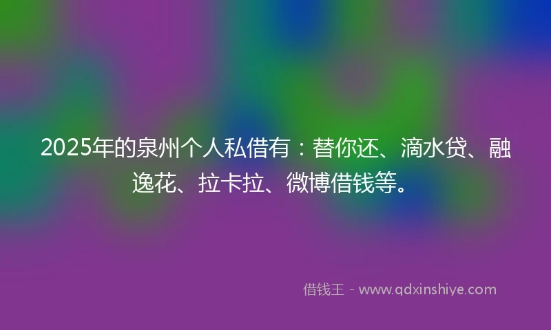 2025年的泉州个人私借有：替你还、滴水贷、融逸花、拉卡拉、微博借钱等。
