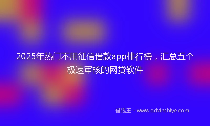 2025年热门不用征信借款app排行榜，汇总五个极速审核的网贷软件