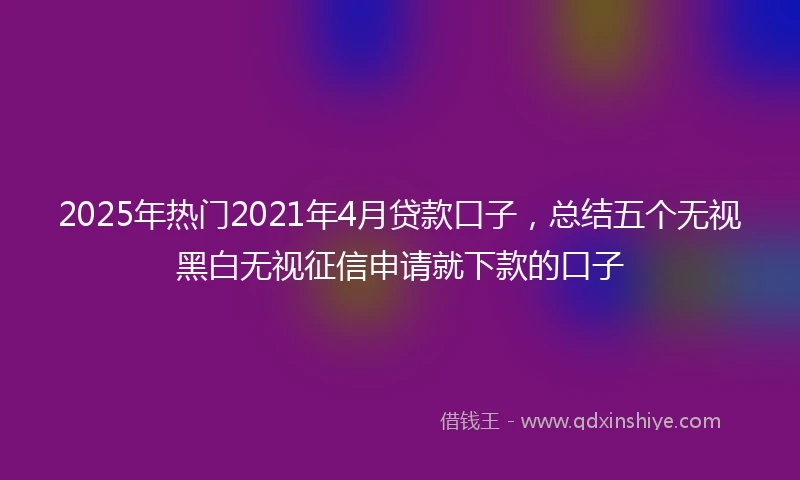 2025年热门2021年4月贷款口子，总结五个无视黑白无视征信申请就下款的口子
