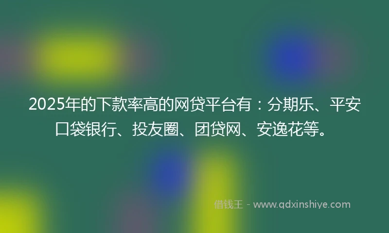 2025年的下款率高的网贷平台有：分期乐、平安口袋银行、投友圈、团贷网、安逸花等。