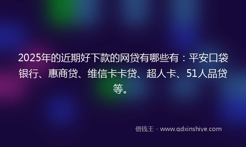 2025年的近期好下款的网贷有哪些有：平安口袋银行、惠商贷、维信卡卡贷、超人卡、51人品贷等。