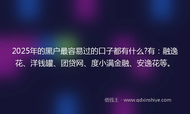 2025年的黑户最容易过的口子都有什么?有：融逸花、洋钱罐、团贷网、度小满金融、安逸花等。