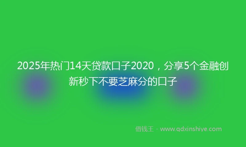 2025年热门14天贷款口子2020，分享5个金融创新秒下不要芝麻分的口子