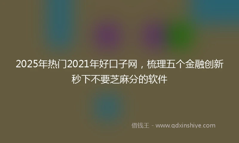 2025年热门2021年好口子网，梳理五个金融创新秒下不要芝麻分的软件
