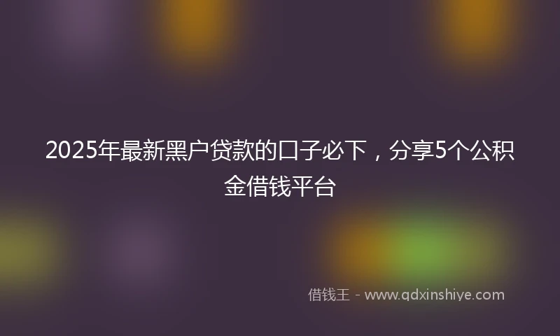 2025年最新黑户贷款的口子必下，分享5个公积金借钱平台