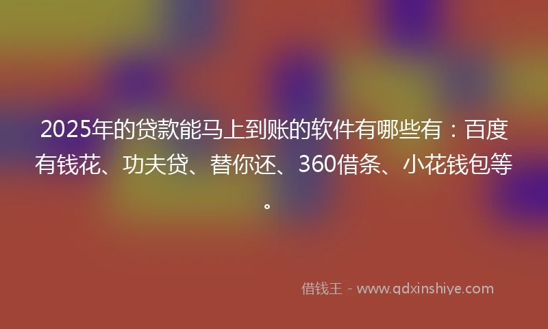 2025年的贷款能马上到账的软件有哪些有：百度有钱花、功夫贷、替你还、360借条、小花钱包等。
