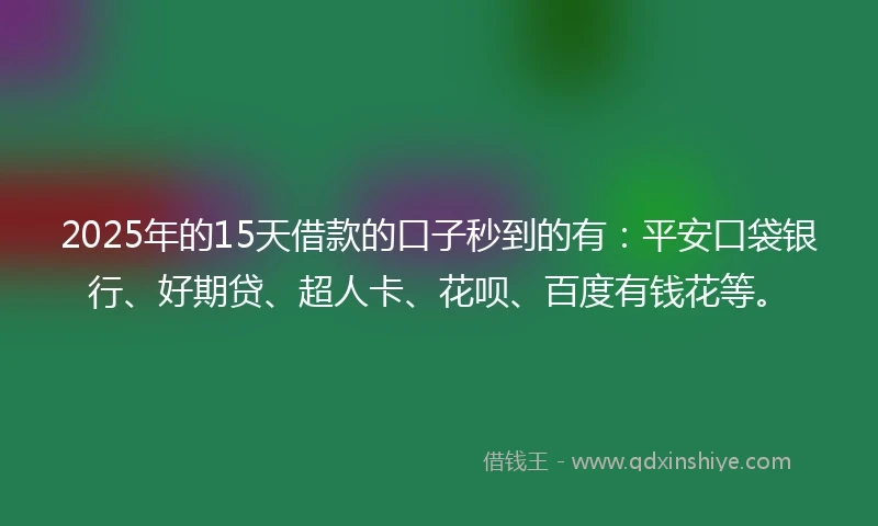 2025年的15天借款的口子秒到的有：平安口袋银行、好期贷、超人卡、花呗、百度有钱花等。