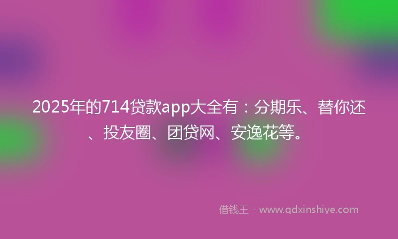 2025年的714贷款app大全有：分期乐、替你还、投友圈、团贷网、安逸花等。