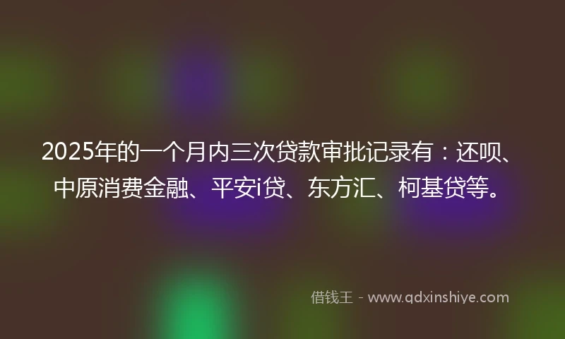 2025年的一个月内三次贷款审批记录有：还呗、中原消费金融、平安i贷、东方汇、柯基贷等。