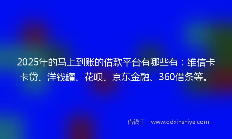 2025年的马上到账的借款平台有哪些有：维信卡卡贷、洋钱罐、花呗、京东金融、360借条等。