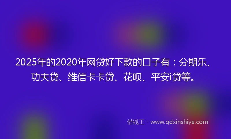 2025年的2020年网贷好下款的口子有：分期乐、功夫贷、维信卡卡贷、花呗、平安i贷等。