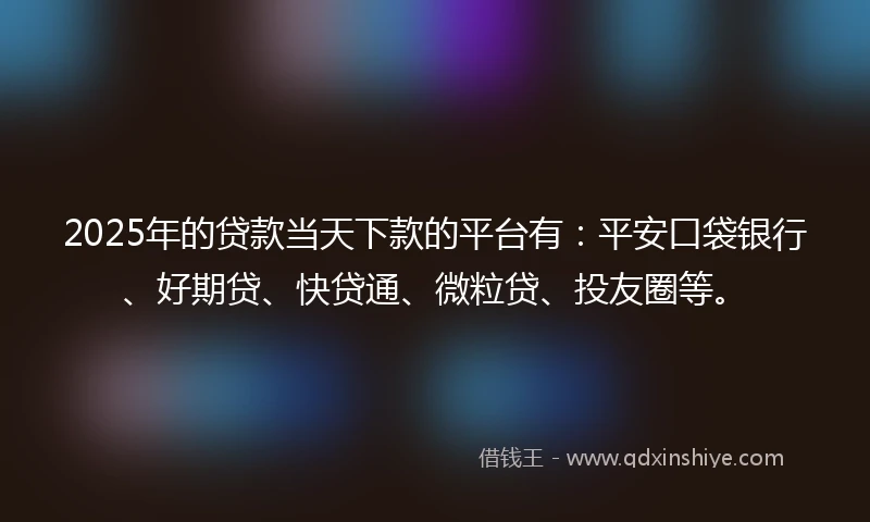2025年的贷款当天下款的平台有：平安口袋银行、好期贷、快贷通、微粒贷、投友圈等。