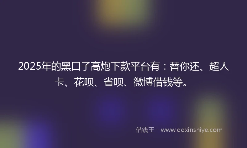 2025年的黑口子高炮下款平台有：替你还、超人卡、花呗、省呗、微博借钱等。