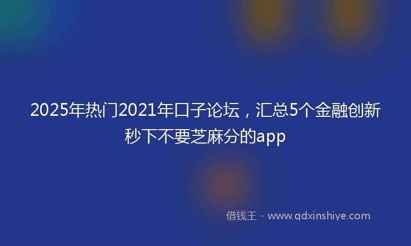2025年热门2021年口子论坛，汇总5个金融创新秒下不要芝麻分的app