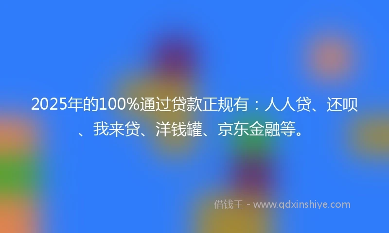 2025年的100%通过贷款正规有：人人贷、还呗、我来贷、洋钱罐、京东金融等。