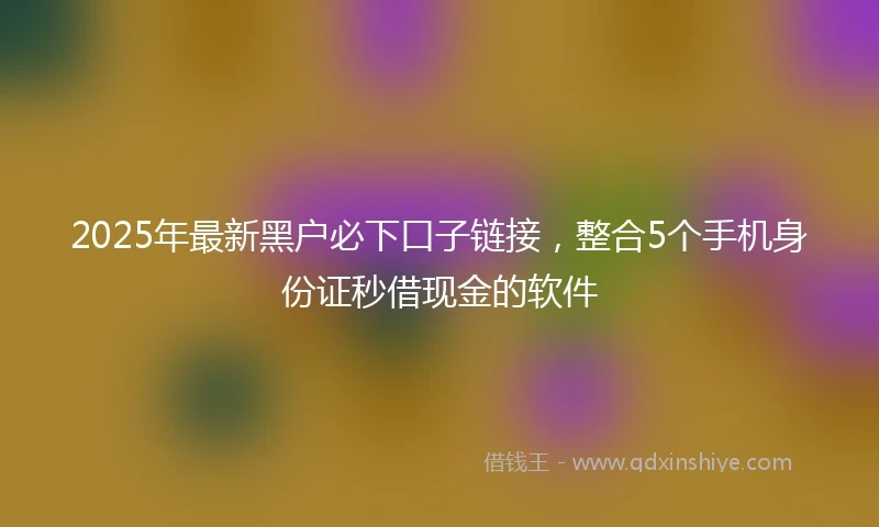 2025年最新黑户必下口子链接，整合5个手机身份证秒借现金的软件